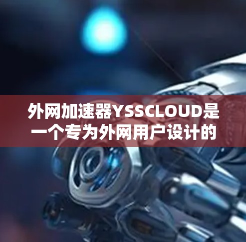 外网加速器YSSCLOUD是一个专为外网用户设计的工具，旨在帮助他们快速、高效地连接到互联网，加速访问外网资源。以下是关于YSSCLOUD的详细介绍