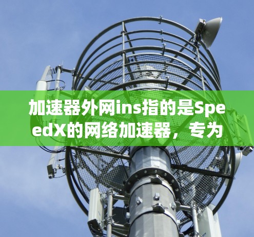 加速器外网ins指的是SpeedX的网络加速器,专为用户优化网络连接并提升用户体验。以下是关于该加速器的详细信息 加速器外网ins指的是SpeedX的网络加速器,专为用户优化网络连接并提升用户体验。以下是关于该加速器的详细信息