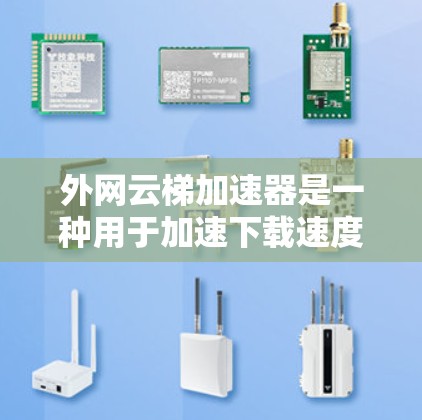 外网云梯加速器是一种用于加速下载速度的工具，专为云梯平台提供。它通过上传外部资源，如视频，来提升下载速度。以下是使用外网云梯加速器的步骤和方法