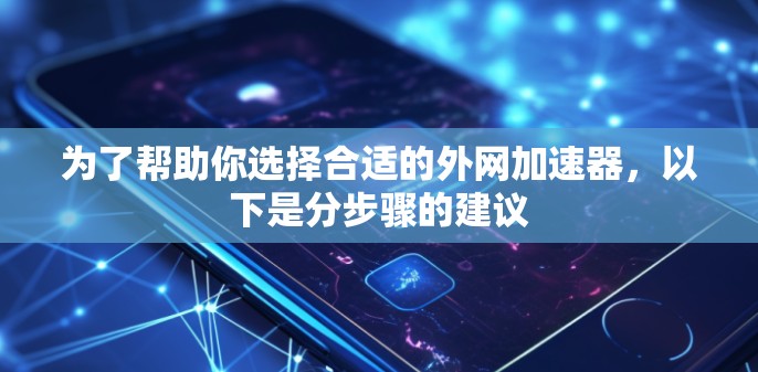 为了帮助你选择合适的外网加速器,以下是分步骤的建议 为了帮助你选择合适的外网加速器,以下是分步骤的建议
