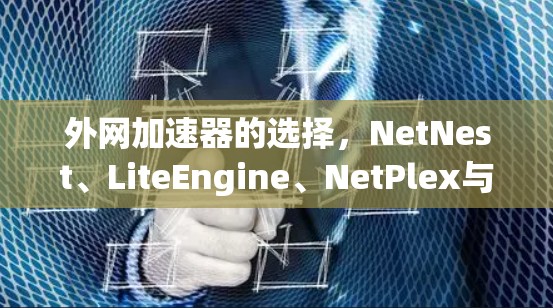 外网加速器的选择，NetNest、LiteEngine、NetPlex与Xeomind的比较与推荐