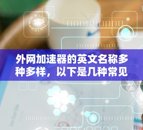 外网加速器的英文名称多种多样,以下是几种常见的英文加速工具 外网加速器的英文名称多种多样,以下是几种常见的英文加速工具