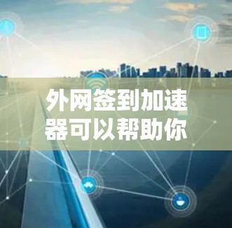 外网签到加速器可以帮助你加快在其他网络上进行签到（如网页签到、下载文件等）的速度。以下是一些常用的方法和工具，帮助你在外网中加快签到速度