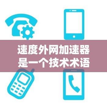 速度外网加速器是一个技术术语，通常指的是在汽车设计、测试或加速系统中使用的一种外部装置或加速器，其作用是通过某种方式提升车辆的速度。以下是一些可能的解释和用途