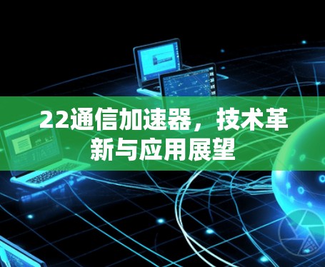 22通信加速器,技术革新与应用展望 22通信加速器,技术革新与应用展望