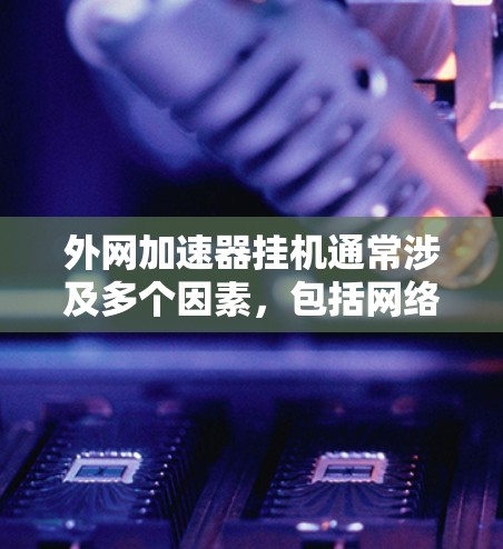 外网加速器挂机通常涉及多个因素,包括网络连接、服务器状况以及加速器本身的配置。以下是逐步排查的方法 外网加速器挂机通常涉及多个因素,包括网络连接、服务器状况以及加速器本身的配置。以下是逐步排查的方法
