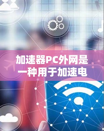 加速器PC外网是一种用于加速电脑连接到外部互联网的软件,旨在提升用户在本地电脑上访问外部网络的速度。以下是关于加速器PC外网的详细分析 加速器PC外网是一种用于加速电脑连接到外部互联网的软件,旨在提升用户在本地电脑上访问外部网络的速度。以下是关于加速器PC外网的详细分析