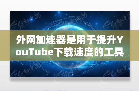外网加速器是用于提升YouTube下载速度的工具，通常包括下载、缓存和下载管理功能。以下是关于外网加速器的详细介绍