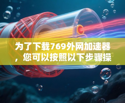 为了下载769外网加速器,您可以按照以下步骤操作 为了下载769外网加速器,您可以按照以下步骤操作