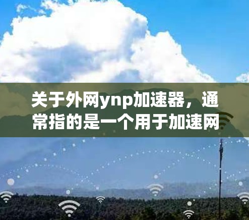 关于外网ynp加速器，通常指的是一个用于加速网络连接的工具或软件。ynp可能指特定的应用程序或服务，具体功能取决于应用的设置。以下是一些常见的加速工具和资源，可以帮助你提升网络连接速度