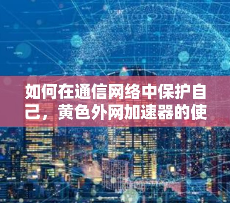 如何在通信网络中保护自己，黄色外网加速器的使用方法
