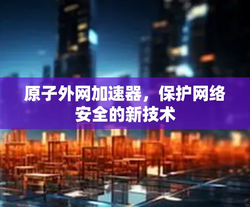 原子外网加速器,保护网络安全的新技术 原子外网加速器,保护网络安全的新技术