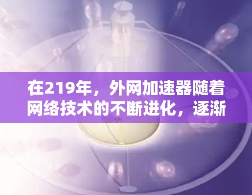 在219年，外网加速器随着网络技术的不断进化，逐渐成为很多用户提升网络速度的重要工具。以下是一些在219年运行的外网加速器推荐