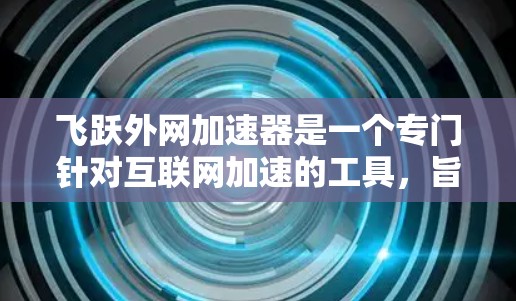 飞跃外网加速器是一个专门针对互联网加速的工具，旨在帮助用户提升网络性能。以下是关于它的详细介绍
