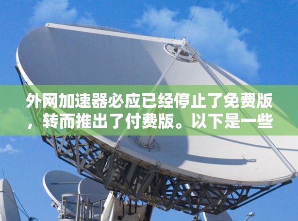 外网加速器必应已经停止了免费版，转而推出了付费版。以下是一些关键信息和建议，帮助您更好地使用其功能