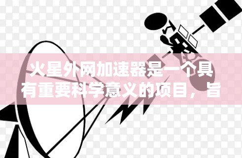 火星外网加速器是一个具有重要科学意义的项目，旨在利用火星的环境和资源，推动太空探索和技术发展。以下是对该项目的一些详细分析