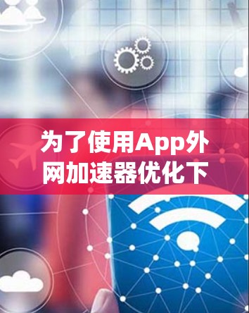 为了使用App外网加速器优化下载速度，以下是详细的步骤指南