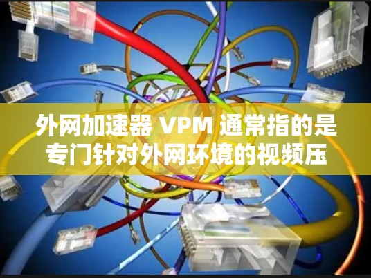 外网加速器 VPM 通常指的是专门针对外网环境的视频压缩工具或软件,用于提高视频文件的质优性。这些工具通过优化数据压缩算法,能够在多平台和多设备上高效工作,提升视频文件的传输速度和质量 外网加速器 VPM 通常指的是专门针对外网环境的视频压缩工具或软件,用于提高视频文件的质优性。这些工具通过优化数据压缩算法,能够在多平台和多设备上高效工作,提升视频文件的传输速度和质量