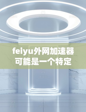 feiyu外网加速器可能是一个特定的网络加速工具，具体功能和使用方式取决于平台或工具的定义。以下是一些可能相关的信息和建议