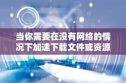 当你需要在没有网络的情况下加速下载文件或资源时，可以尝试以下几种方法