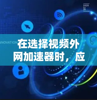 在选择视频外网加速器时，应综合考虑多种因素以找到最适合自己的解决方案。以下是详细的步骤和建议