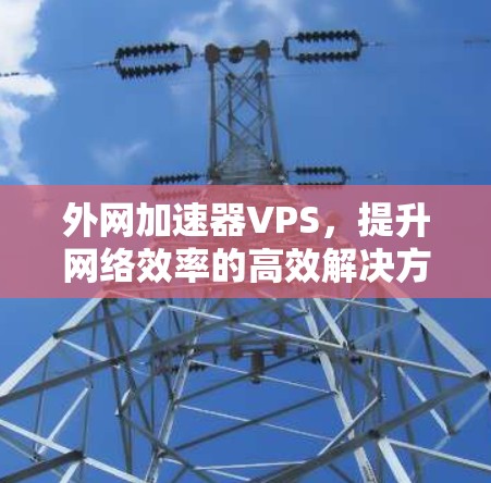 外网加速器VPS，提升网络效率的高效解决方案