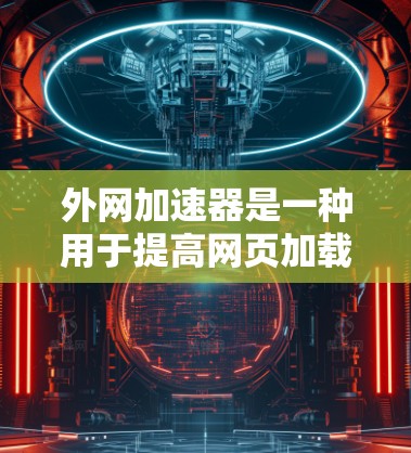 外网加速器是一种用于提高网页加载速度的软件工具，尤其适合那些经常访问外部网站的用户或对网页速度影响较大的用户。以下是对外网加速器的详细介绍，帮助您更好地掌握其使用方法