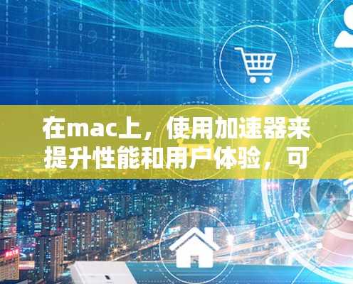 在mac上，使用加速器来提升性能和用户体验，可以考虑以下几种工具
