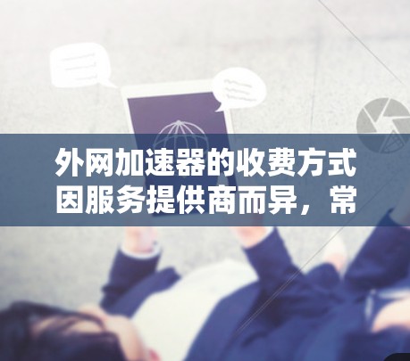 外网加速器的收费方式因服务提供商而异，常见的收费类型包括