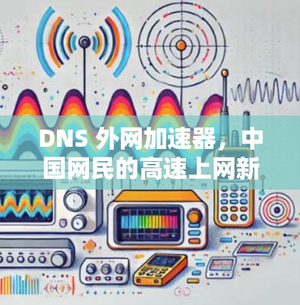 DNS 外网加速器,中国网民的高速上网新选择 DNS 外网加速器,中国网民的高速上网新选择