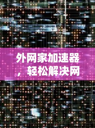 外网家加速器，轻松解决网络拥堵，提升流量效率