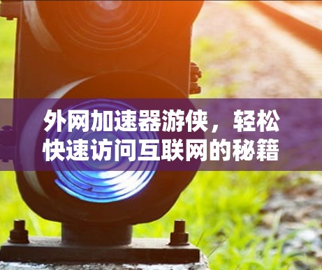 外网加速器游侠，轻松快速访问互联网的秘籍