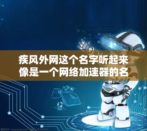 疾风外网这个名字听起来像是一个网络加速器的名称,但可能需要更多的上下文来准确理解其含义。如果您指的是某个特定的网络加速器或加速器功能,可能需要提供更多详细信息 疾风外网这个名字听起来像是一个网络加速器的名称,但可能需要更多的上下文来准确理解其含义。如果您指的是某个特定的网络加速器或加速器功能,可能需要提供更多详细信息
