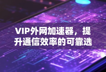 VIP外网加速器，提升通信效率的可靠选择