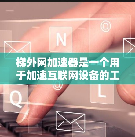 梯外网加速器是一个用于加速互联网设备的工具，帮助用户更快访问多个网站和应用。以下是详细的使用方法和步骤