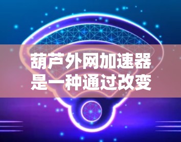 葫芦外网加速器是一种通过改变葫芦结构来增加载荷,从而加速运动的装置,广泛应用于游泳、翔鸽和跳水等项目。以下是关于葫芦外网加速器的详细总结 葫芦外网加速器是一种通过改变葫芦结构来增加载荷,从而加速运动的装置,广泛应用于游泳、翔鸽和跳水等项目。以下是关于葫芦外网加速器的详细总结