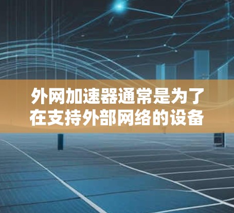 外网加速器通常是为了在支持外部网络的设备上，快速下载或访问网络资源而设计的工具。如果你指的是在电脑上运行的外网加速器，以下是一些常见的外网加速器推荐和使用方法
