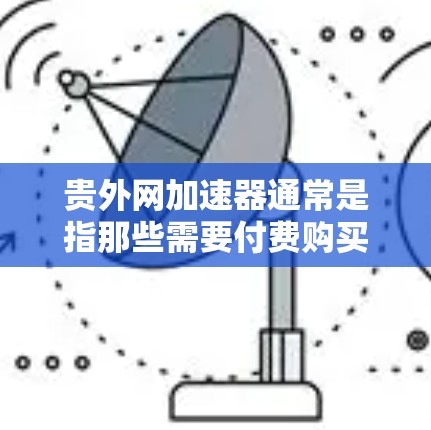 贵外网加速器通常是指那些需要付费购买才能使用外网加速功能的工具。如果用户想找到一个便宜的外网加速器，通常可以通过以下方式获取