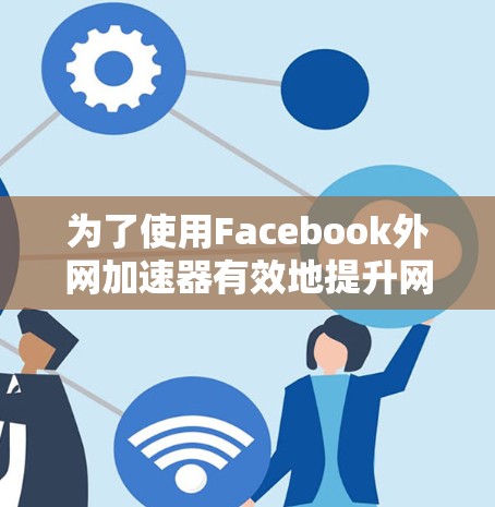 为了使用Facebook外网加速器有效地提升网络加载速度，您可以按照以下步骤进行操作，并确保所有步骤都符合您的需求