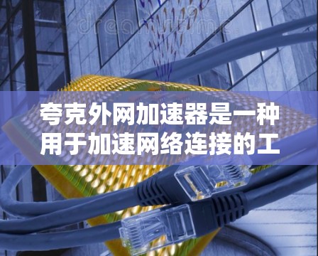 夸克外网加速器是一种用于加速网络连接的工具，帮助用户更快地进行网页访问、下载文件和在线使用。以下是对夸克外网加速器的详细总结