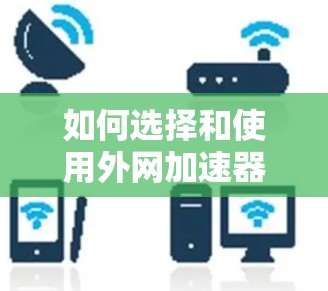 如何选择和使用外网加速器，从性能优化到用户体验提升