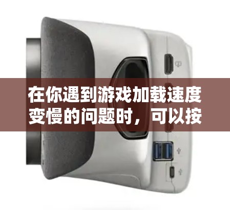 在你遇到游戏加载速度变慢的问题时,可以按照以下步骤逐一排查可能的原因 在你遇到游戏加载速度变慢的问题时,可以按照以下步骤逐一排查可能的原因
