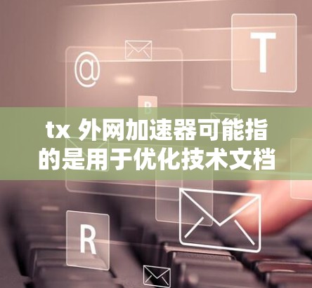 tx 外网加速器可能指的是用于优化技术文档或代码的外网加速工具。以下是一些常见的外网加速工具，供你参考