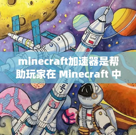 minecraft加速器是帮助玩家在 Minecraft 中提升游戏性能和加载速度的工具。以下是一个系统性、清晰的步骤指南，帮助你有效地使用 Minecraft 加速器