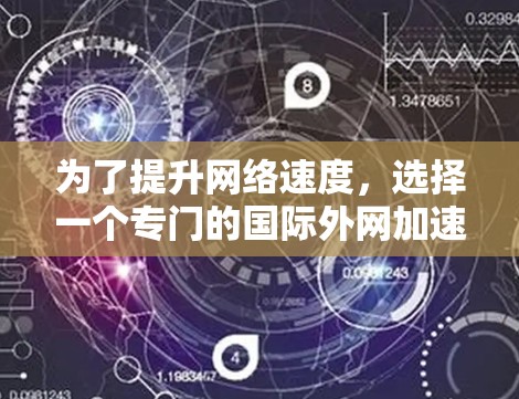 为了提升网络速度，选择一个专门的国际外网加速器是一个明智的选择。以下是一个结构化的推荐和评价，帮助你做出最佳选择