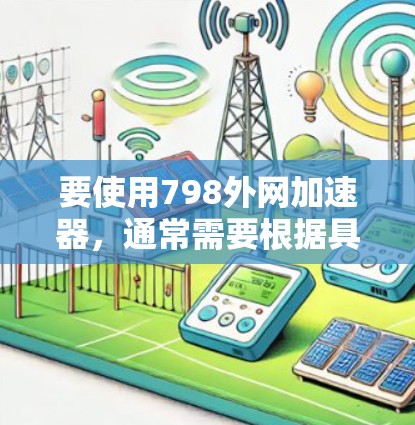 要使用798外网加速器,通常需要根据具体情况调整配置。以下是一些建议,帮助你安装和配置外网加速器 要使用798外网加速器,通常需要根据具体情况调整配置。以下是一些建议,帮助你安装和配置外网加速器