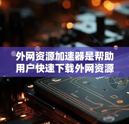 外网资源加速器是帮助用户快速下载外网资源的一种工具，通常用于解决下载速度慢、资源加载慢等问题。以下是一些常见的资源加速器推荐，供您参考