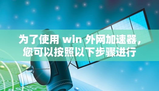 为了使用 win 外网加速器，您可以按照以下步骤进行