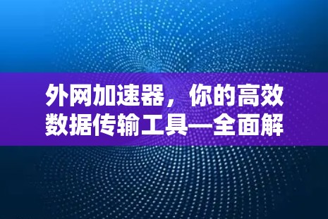 外网加速器,你的高效数据传输工具—全面解析使用方法与优化建议 外网加速器,你的高效数据传输工具—全面解析使用方法与优化建议