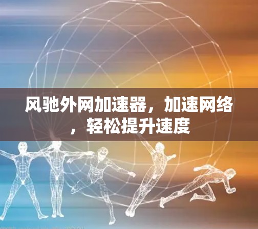 风驰外网加速器，加速网络，轻松提升速度